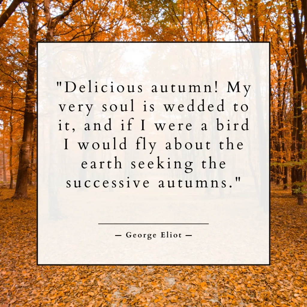 Delicious autumn! My very soul is wedded to it, and if I were a bird I would fly about the earth seeking the successive autumns