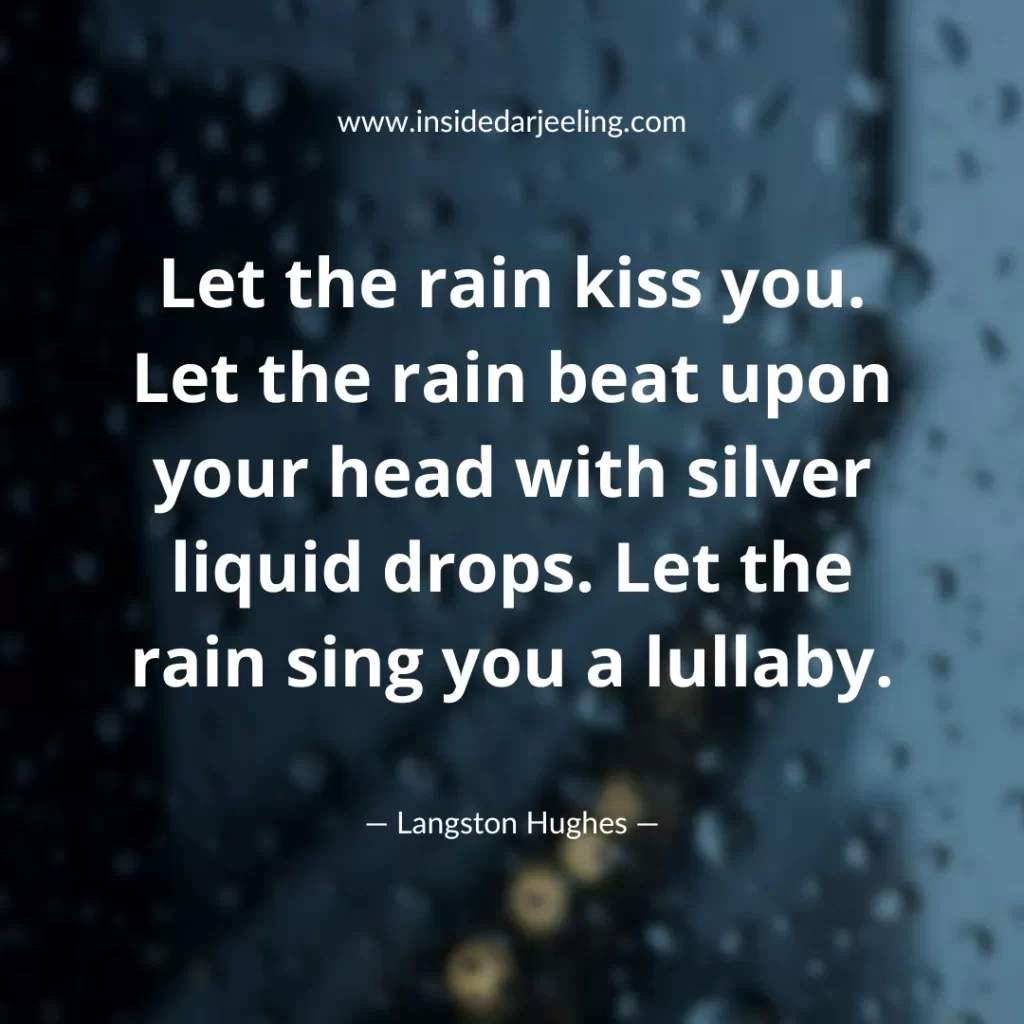 Let the rain kiss you. Let the rain beat upon your head with silver liquid drops. Let the rain sing you a lullaby