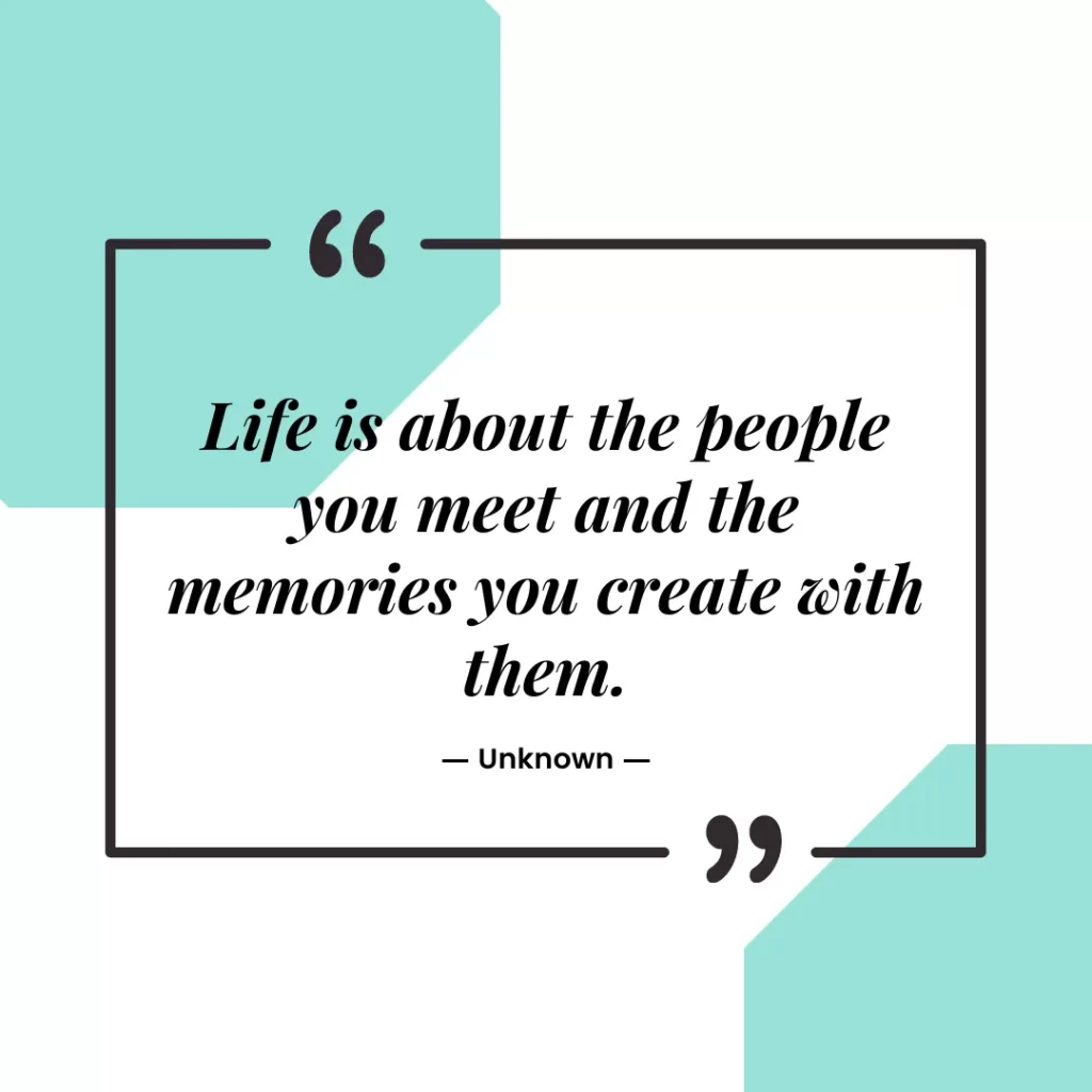 Life is about the people you meet and the memories you create with them