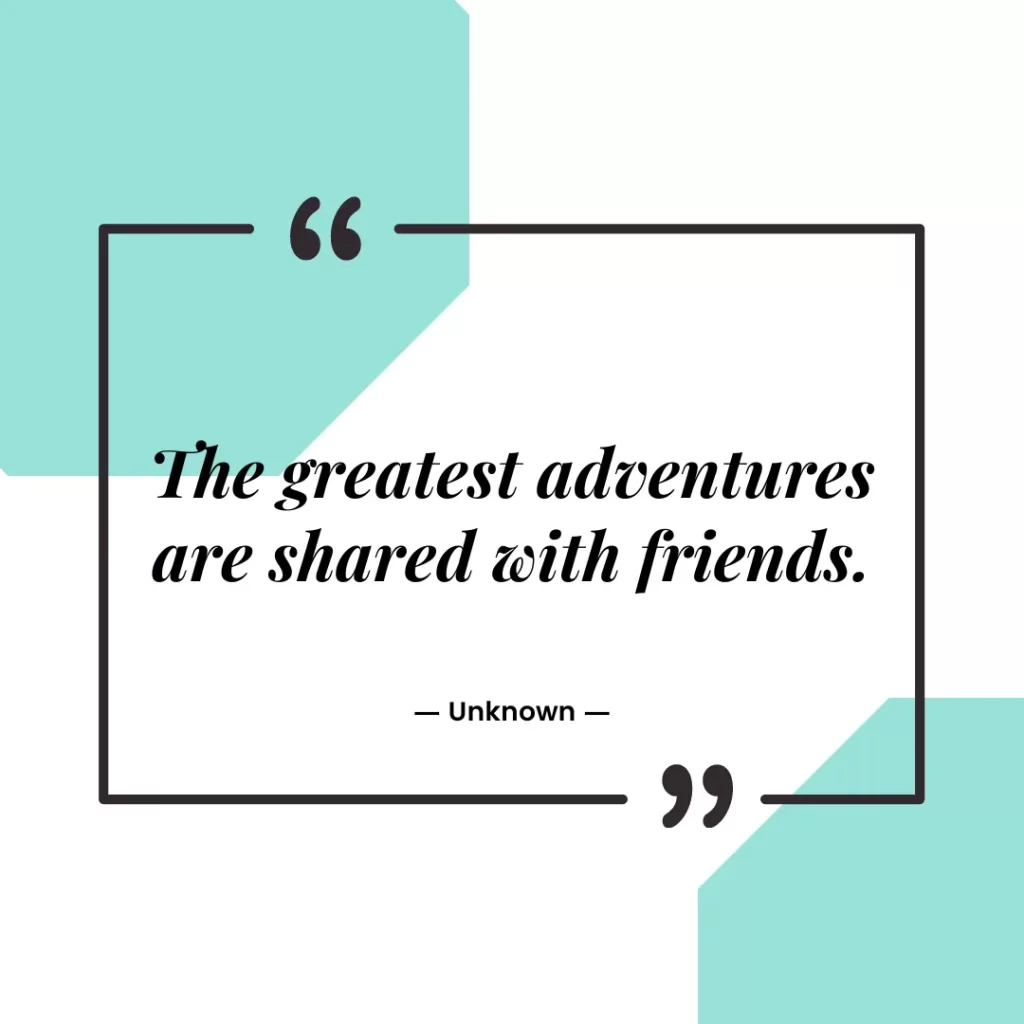 The greatest adventures are shared with friends