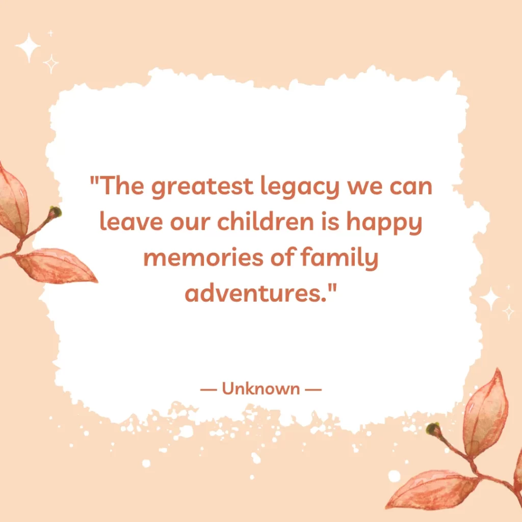 The greatest legacy we can leave our children is happy memories of family adventures