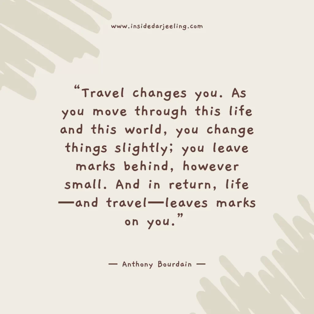 Travel changes you. As you move through this life and this world, you change things slightly; you leave marks behind, however small. And in return, life—and travel—leaves marks on you.